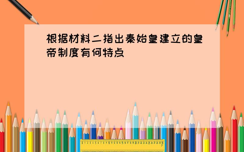 根据材料二指出秦始皇建立的皇帝制度有何特点