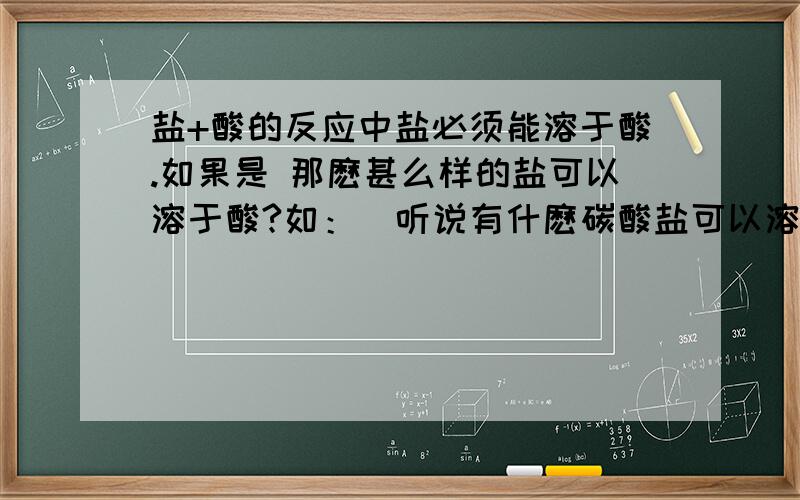 盐+酸的反应中盐必须能溶于酸.如果是 那麽甚么样的盐可以溶于酸?如：（听说有什麽碳酸盐可以溶于任何酸)