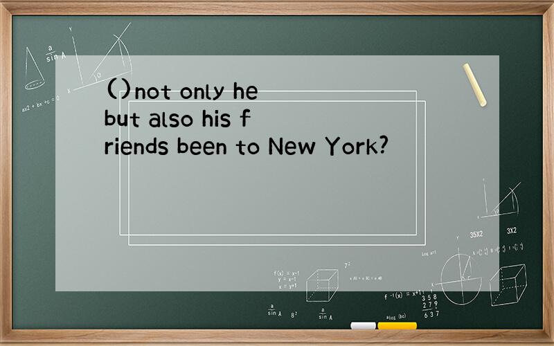 ()not only he but also his friends been to New York?