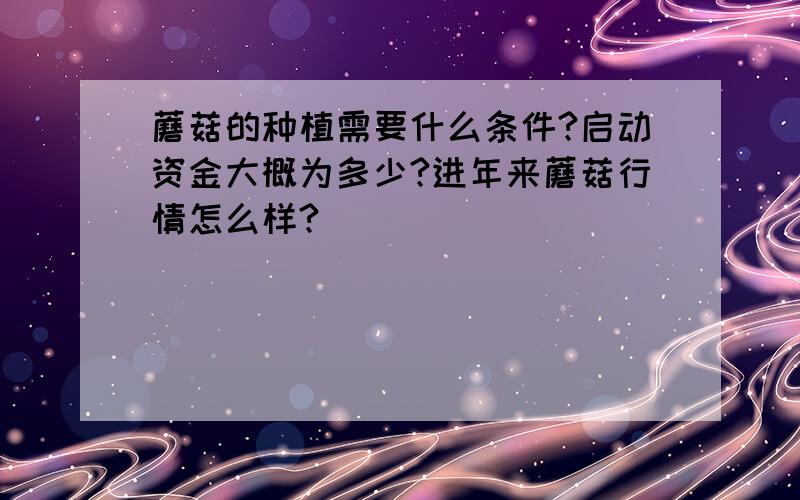 蘑菇的种植需要什么条件?启动资金大概为多少?进年来蘑菇行情怎么样?