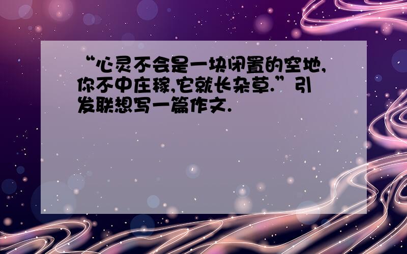 “心灵不会是一块闭置的空地,你不中庄稼,它就长杂草.”引发联想写一篇作文.