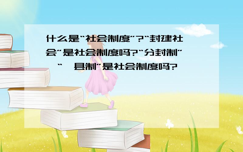 什么是“社会制度”?“封建社会”是社会制度吗?“分封制”、“郡县制”是社会制度吗?