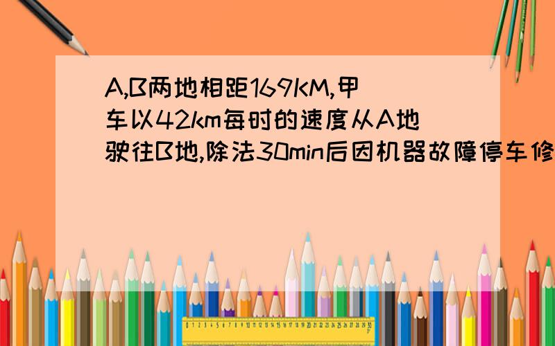 A,B两地相距169KM,甲车以42km每时的速度从A地驶往B地,除法30min后因机器故障停车修理,这时乙车以39km