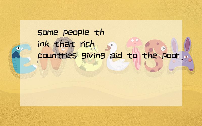 some people think that rich countries giving aid to the poor