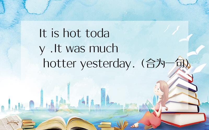 It is hot today .It was much hotter yesterday.（合为一句）