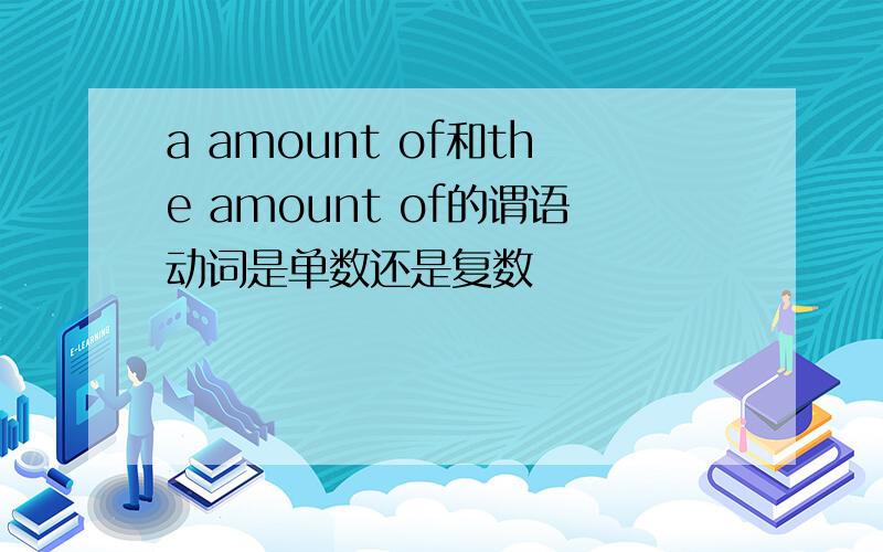 a amount of和the amount of的谓语动词是单数还是复数