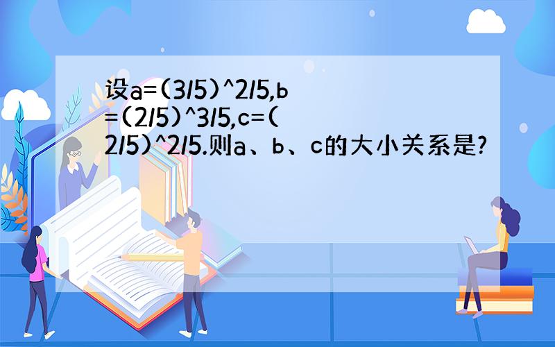 设a=(3/5)^2/5,b=(2/5)^3/5,c=(2/5)^2/5.则a、b、c的大小关系是?