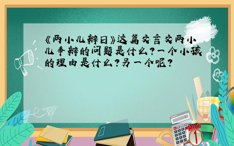 《两小儿辩日》这篇文言文两小儿争辩的问题是什么?一个小孩的理由是什么?另一个呢?