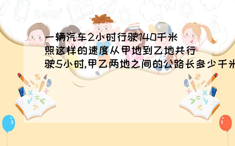 一辆汽车2小时行驶140千米照这样的速度从甲地到乙地共行驶5小时,甲乙两地之间的公路长多少千米?用比例解.