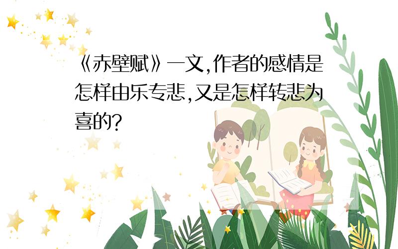 《赤壁赋》一文,作者的感情是怎样由乐专悲,又是怎样转悲为喜的?