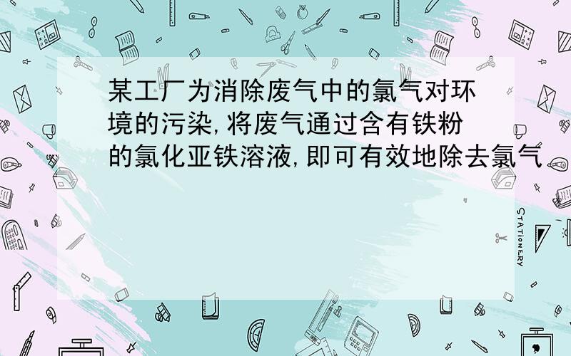 某工厂为消除废气中的氯气对环境的污染,将废气通过含有铁粉的氯化亚铁溶液,即可有效地除去氯气