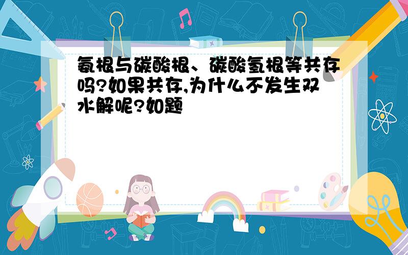 氨根与碳酸根、碳酸氢根等共存吗?如果共存,为什么不发生双水解呢?如题