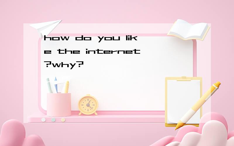 how do you like the internet?why?