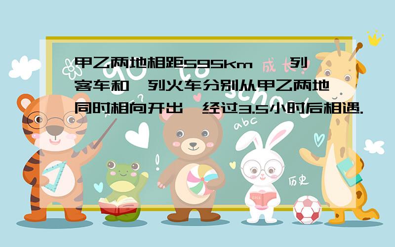 甲乙两地相距595km,一列客车和一列火车分别从甲乙两地同时相向开出,经过3.5小时后相遇.