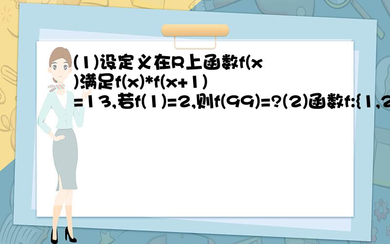 (1)设定义在R上函数f(x)满足f(x)*f(x+1)=13,若f(1)=2,则f(99)=?(2)函数f:{1,2,