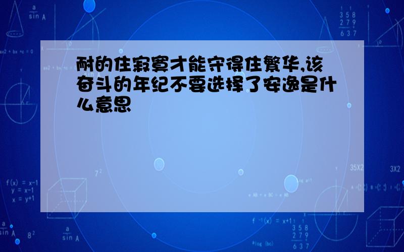 耐的住寂寞才能守得住繁华,该奋斗的年纪不要选择了安逸是什么意思