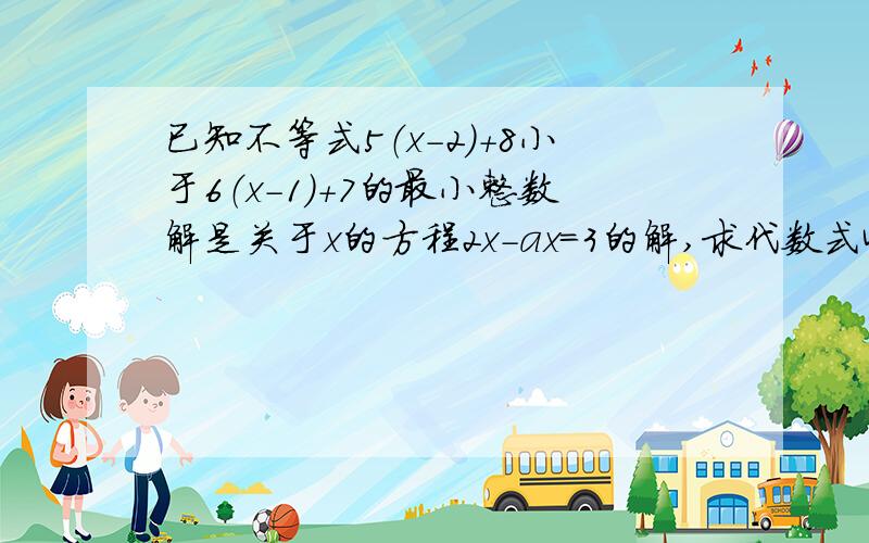 已知不等式5（x-2）+8小于6（x-1）+7的最小整数解是关于x的方程2x-ax=3的解,求代数式4a-1的值