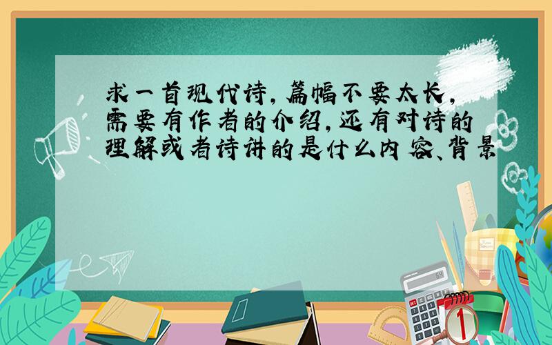 求一首现代诗,篇幅不要太长,需要有作者的介绍,还有对诗的理解或者诗讲的是什么内容、背景