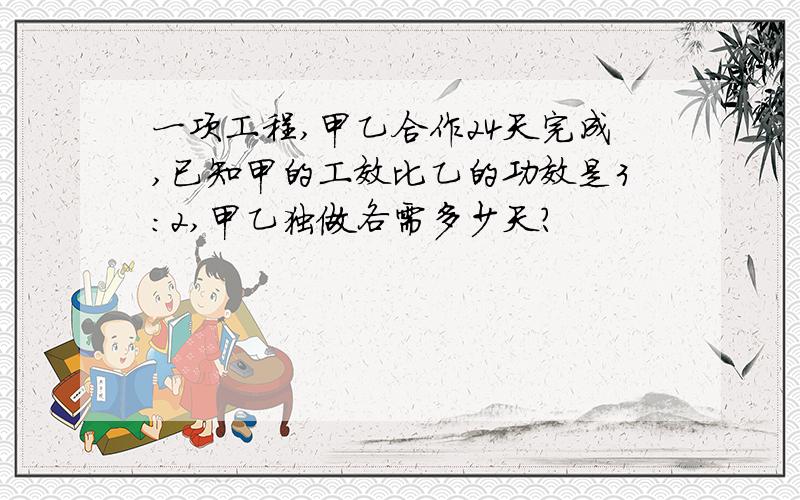 一项工程,甲乙合作24天完成,已知甲的工效比乙的功效是3：2,甲乙独做各需多少天?