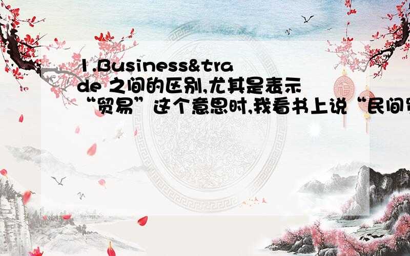 1.Business&trade 之间的区别,尤其是表示“贸易”这个意思时,我看书上说“民间贸易”是用的是nongove