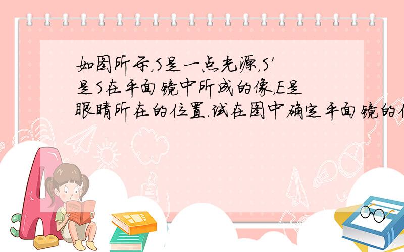 如图所示，S是一点光源，S′是S在平面镜中所成的像，E是眼睛所在的位置．试在图中确定平面镜的位置，并画出从S点发出的经平