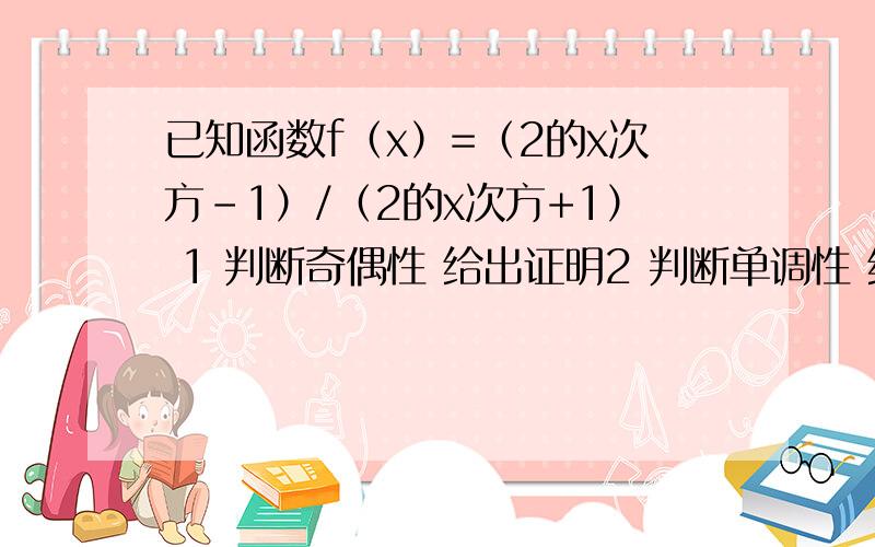 已知函数f（x）=（2的x次方-1）/（2的x次方+1） 1 判断奇偶性 给出证明2 判断单调性 给出证明3 求值域