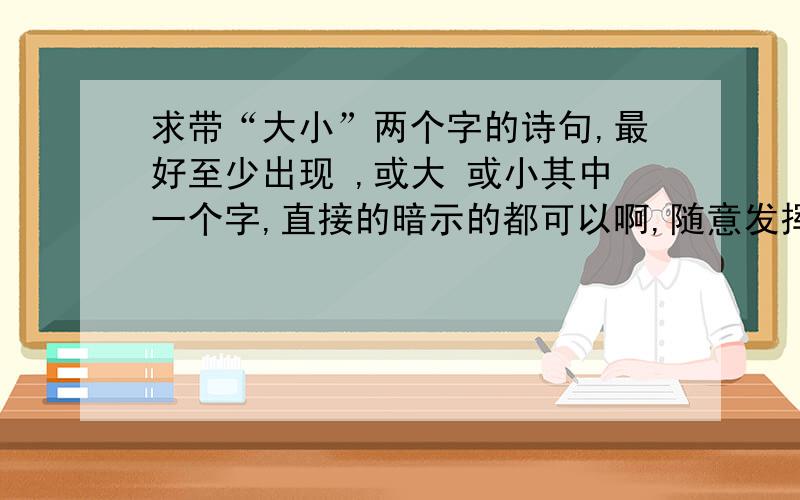 求带“大小”两个字的诗句,最好至少出现 ,或大 或小其中一个字,直接的暗示的都可以啊,随意发挥,呵呵