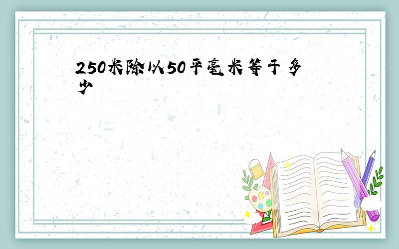 250米除以50平毫米等于多少