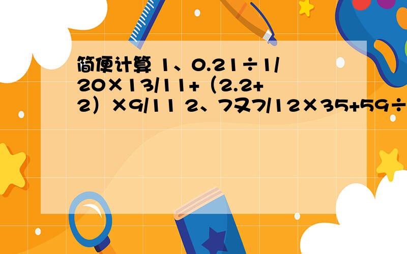 简便计算 1、0.21÷1/20×13/11+（2.2+2）×9/11 2、7又7/12×35+59÷12/29