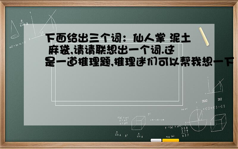 下面给出三个词：仙人掌 泥土 麻袋,请请联想出一个词.这是一道推理题,推理迷们可以帮我想一下