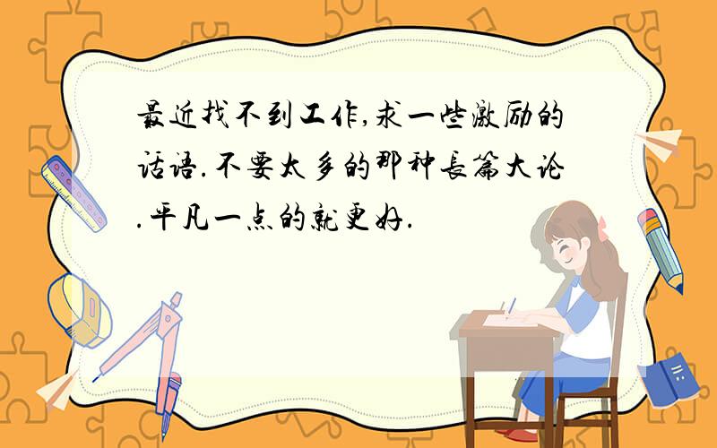 最近找不到工作,求一些激励的话语.不要太多的那种长篇大论.平凡一点的就更好.