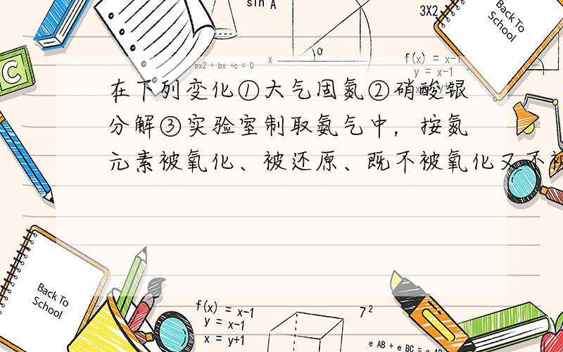 在下列变化①大气固氮②硝酸银分解③实验室制取氨气中，按氮元素被氧化、被还原、既不被氧化又不被还原的顺序排列，正确的是（