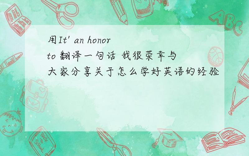 用It' an honor to 翻译一句话 我很荣幸与大家分享关于怎么学好英语的经验