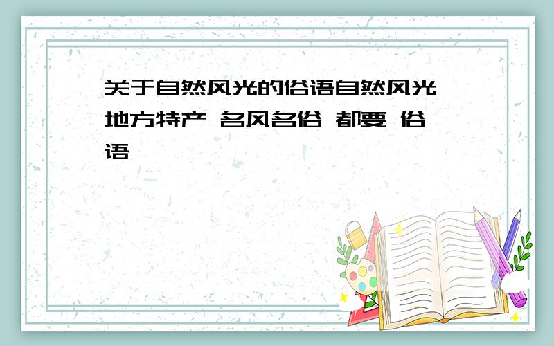 关于自然风光的俗语自然风光 地方特产 名风名俗 都要 俗语