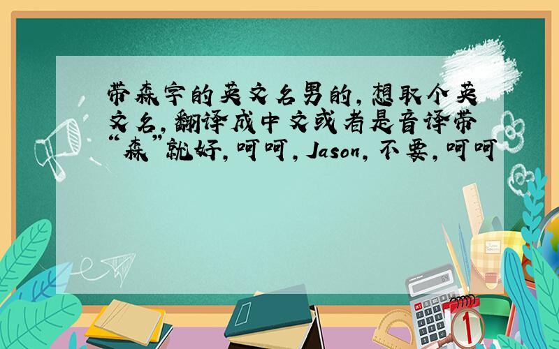 带森字的英文名男的,想取个英文名,翻译成中文或者是音译带“森”就好,呵呵,Jason,不要,呵呵