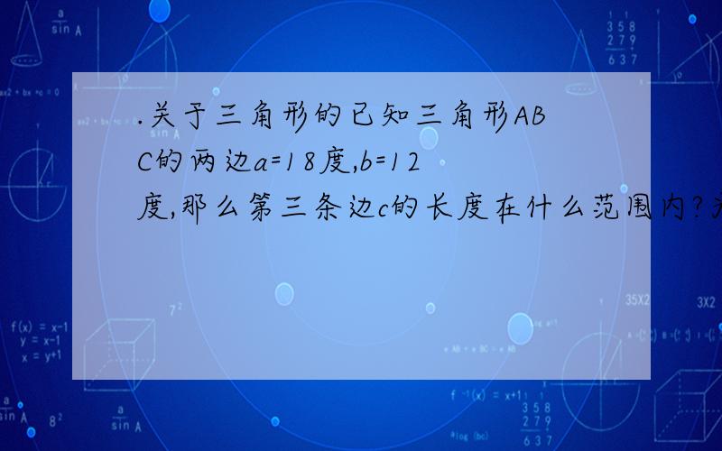 .关于三角形的已知三角形ABC的两边a=18度,b=12度,那么第三条边c的长度在什么范围内?为什么?这题该怎么写?