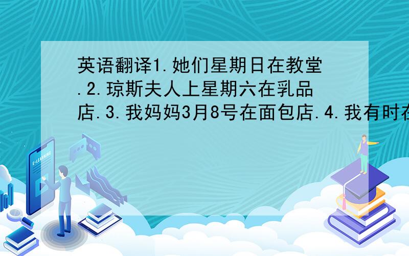 英语翻译1.她们星期日在教堂.2.琼斯夫人上星期六在乳品店.3.我妈妈3月8号在面包店.4.我有时在乡下度周末.5.她上