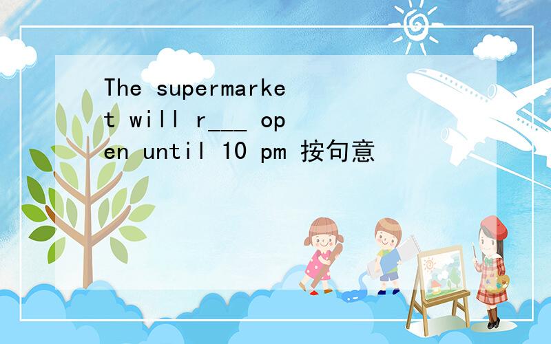 The supermarket will r___ open until 10 pm 按句意