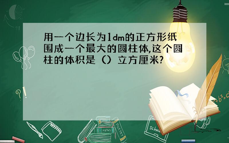 用一个边长为1dm的正方形纸围成一个最大的圆柱体,这个圆柱的体积是（）立方厘米?