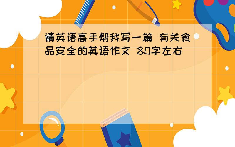 请英语高手帮我写一篇 有关食品安全的英语作文 80字左右