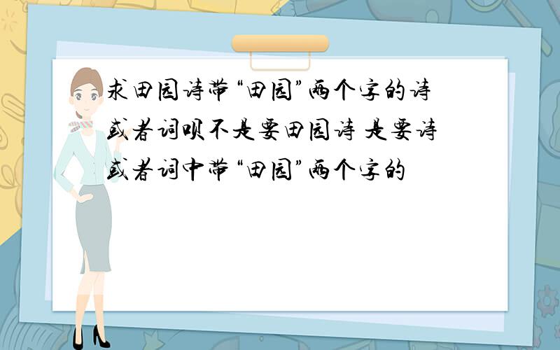 求田园诗带“田园”两个字的诗或者词呗不是要田园诗 是要诗或者词中带“田园”两个字的