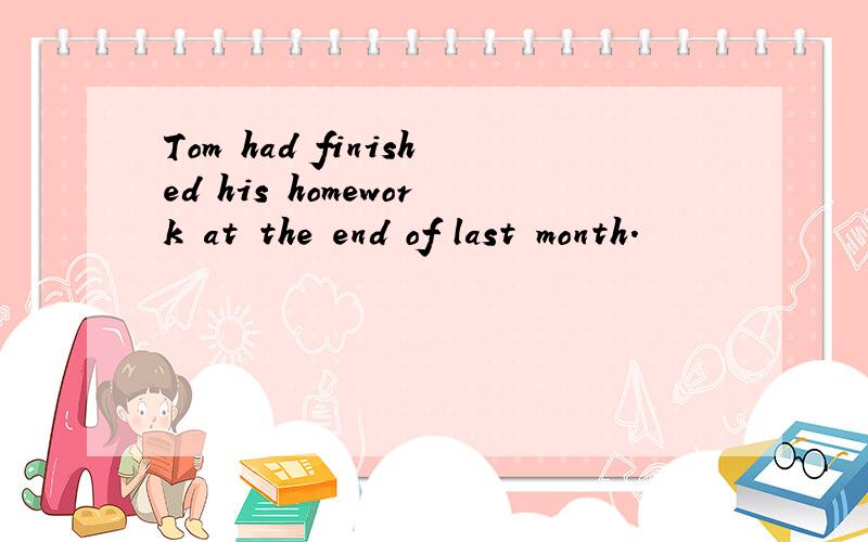 Tom had finished his homework at the end of last month.