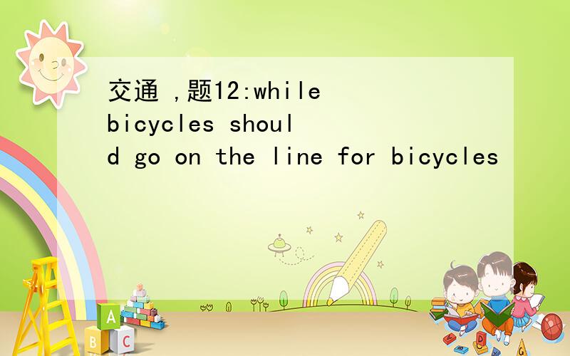 交通 ,题12:while bicycles should go on the line for bicycles