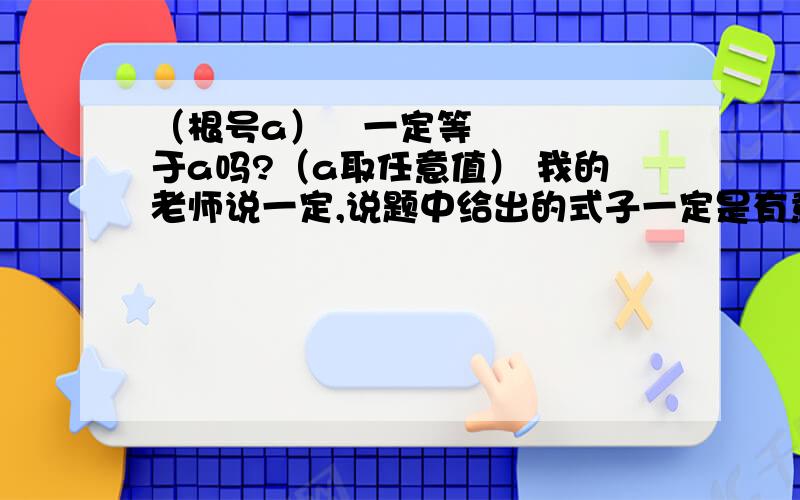 （根号a）²一定等于a吗?（a取任意值） 我的老师说一定,说题中给出的式子一定是有意义的