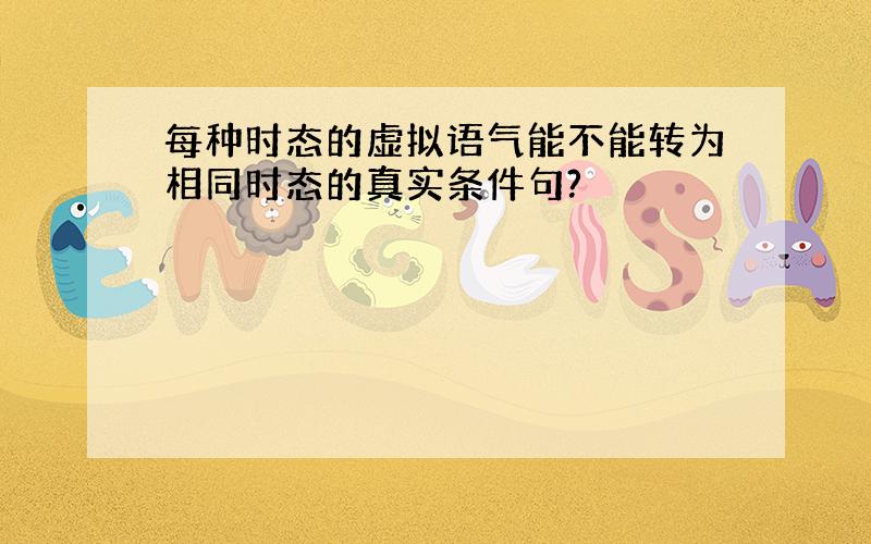 每种时态的虚拟语气能不能转为相同时态的真实条件句?