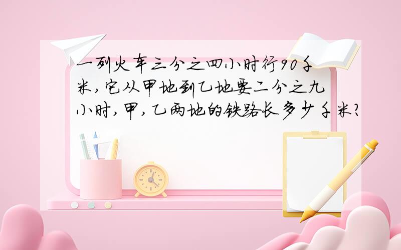 一列火车三分之四小时行90千米,它从甲地到乙地要二分之九小时,甲,乙两地的铁路长多少千米?