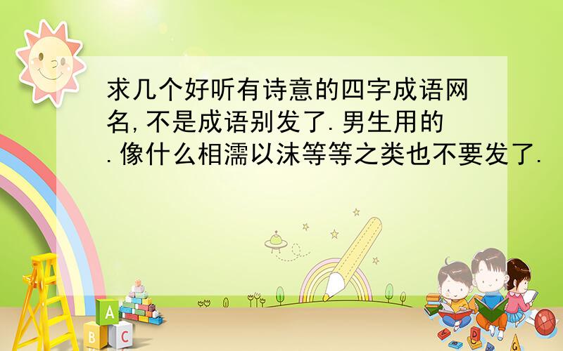 求几个好听有诗意的四字成语网名,不是成语别发了.男生用的.像什么相濡以沫等等之类也不要发了.