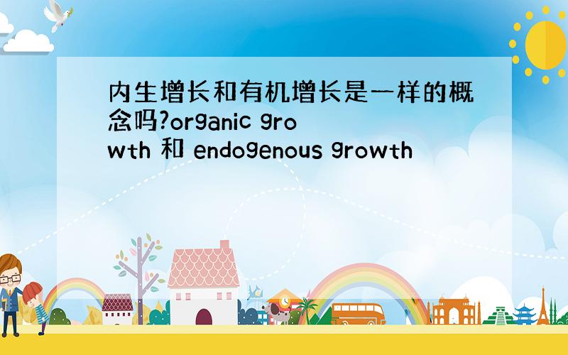 内生增长和有机增长是一样的概念吗?organic growth 和 endogenous growth