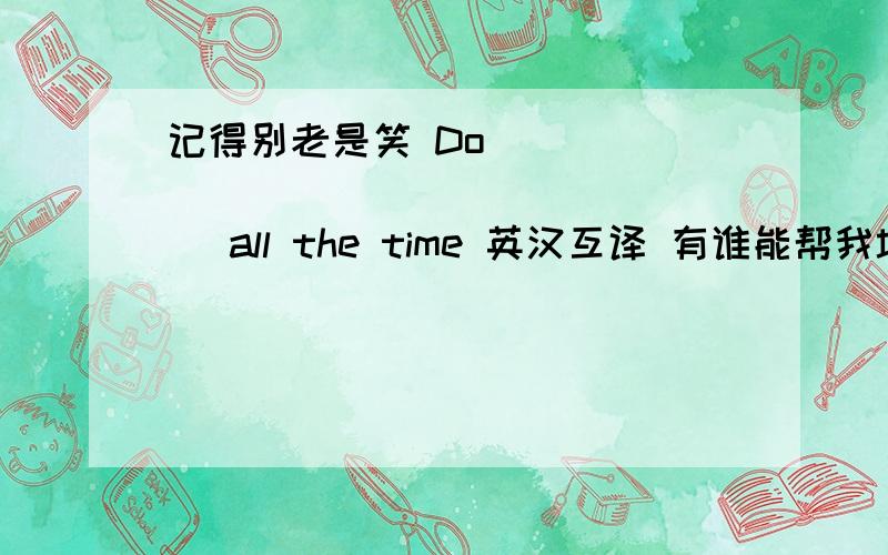 记得别老是笑 Do ____ ____ ____ ____ all the time 英汉互译 有谁能帮我填上去