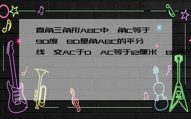 直角三角形ABC中,角C等于90度,BD是角ABC的平分线,交AC于D,AC等于12厘米,BD等于8厘米,求三ABC的面